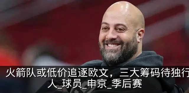 火箭队或低价追逐欧文,三大筹码待独行侠放人_球员_申京_季后赛
